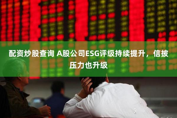 配资炒股查询 A股公司ESG评级持续提升，信披压力也升级