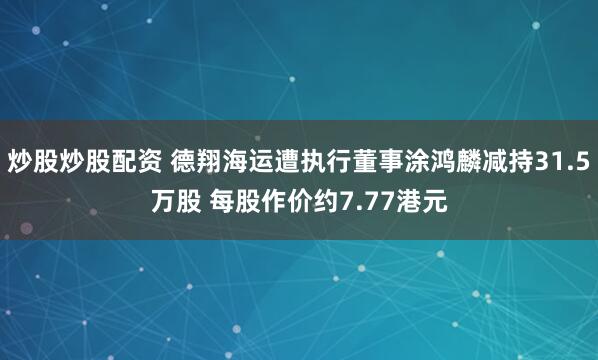 炒股炒股配资 德翔海运遭执行董事涂鸿麟减持31.5万股 每股作价约7.77港元