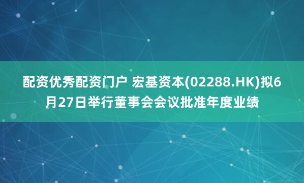 配资优秀配资门户 宏基资本(02288.HK)拟6月27日举行董事会会议批准年度业绩