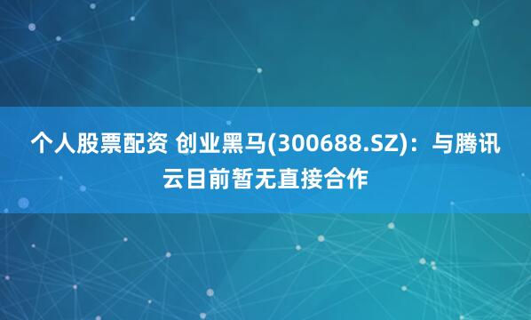 个人股票配资 创业黑马(300688.SZ)：与腾讯云目前暂无直接合作