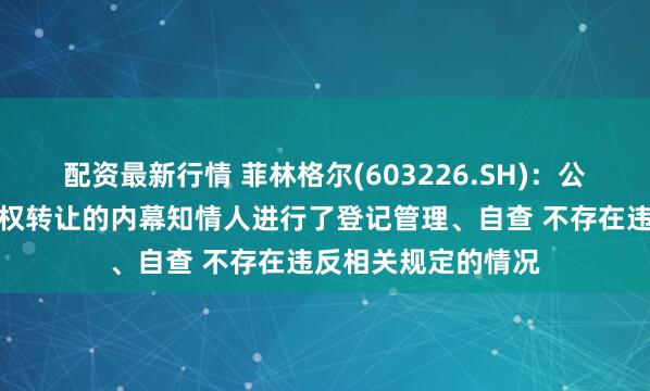配资最新行情 菲林格尔(603226.SH)：公司对本次筹划控制权转让的内幕知情人进行了登记管理、自查 不存在违反相关规定的情况