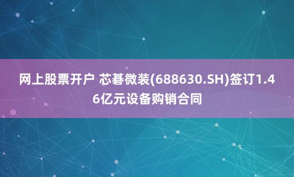 网上股票开户 芯碁微装(688630.SH)签订1.46亿元设备购销合同