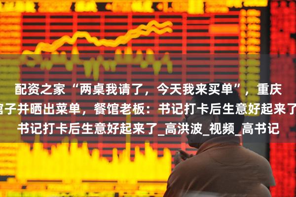 配资之家 “两桌我请了，今天我来买单”，重庆荣昌区委书记带头下馆子并晒出菜单，餐馆老板：书记打卡后生意好起来了_高洪波_视频_高书记