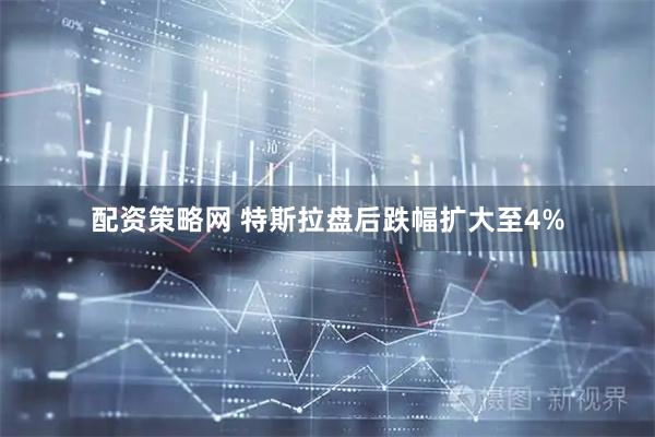 配资策略网 特斯拉盘后跌幅扩大至4%