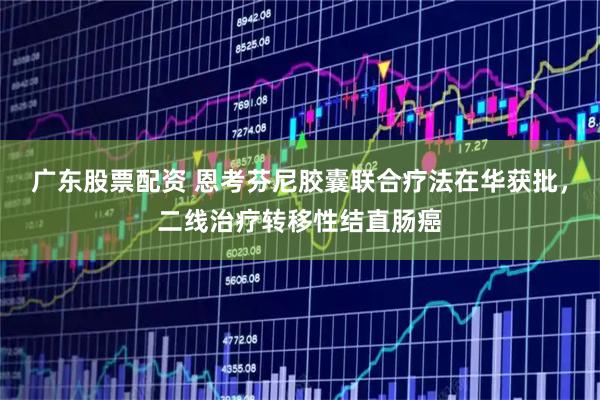 广东股票配资 恩考芬尼胶囊联合疗法在华获批，二线治疗转移性结直肠癌