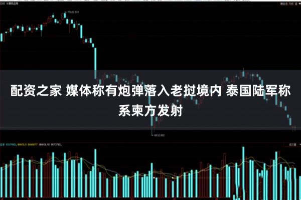 配资之家 媒体称有炮弹落入老挝境内 泰国陆军称系柬方发射