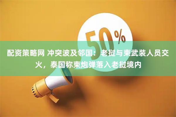 配资策略网 冲突波及邻国：老挝与柬武装人员交火，泰国称柬炮弹落入老挝境内
