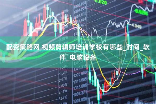 配资策略网 视频剪辑师培训学校有哪些_时间_软件_电脑设备
