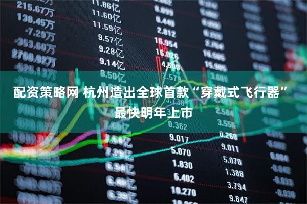 配资策略网 杭州造出全球首款“穿戴式飞行器” 最快明年上市