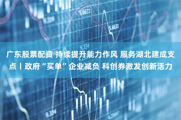 广东股票配资 持续提升能力作风 服务湖北建成支点丨政府“买单”企业减负 科创券激发创新活力