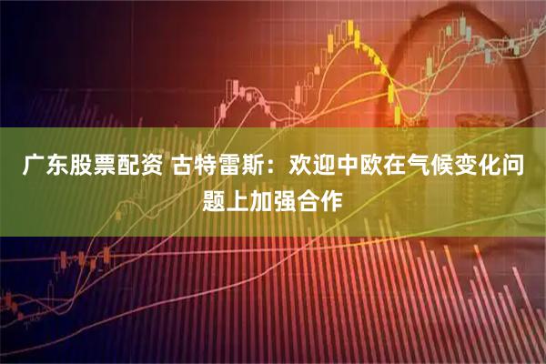 广东股票配资 古特雷斯：欢迎中欧在气候变化问题上加强合作