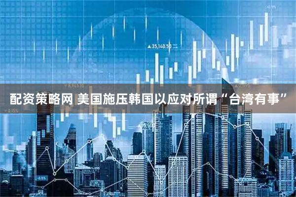 配资策略网 美国施压韩国以应对所谓“台湾有事”