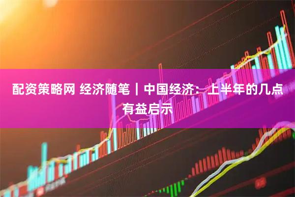 配资策略网 经济随笔｜中国经济：上半年的几点有益启示