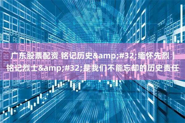 广东股票配资 铭记历史&#32;缅怀先烈｜铭记烈士&#32;是我们不能忘却的历史责任