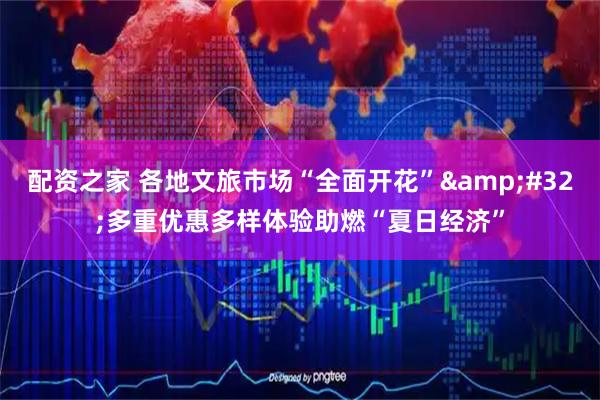 配资之家 各地文旅市场“全面开花”&#32;多重优惠多样体验助燃“夏日经济”
