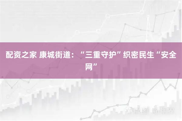 配资之家 康城街道：“三重守护”织密民生“安全网”