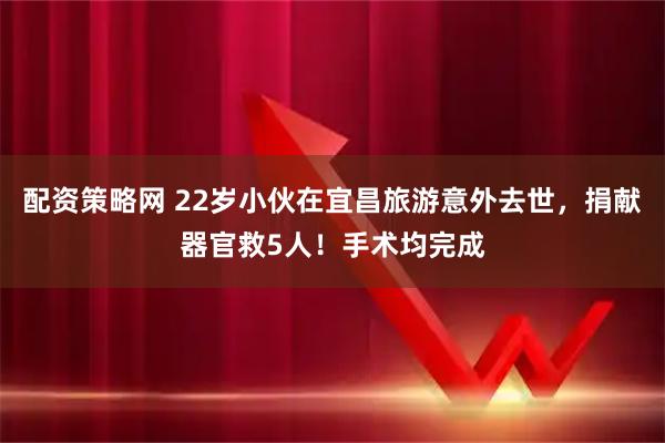 配资策略网 22岁小伙在宜昌旅游意外去世，捐献器官救5人！手术均完成