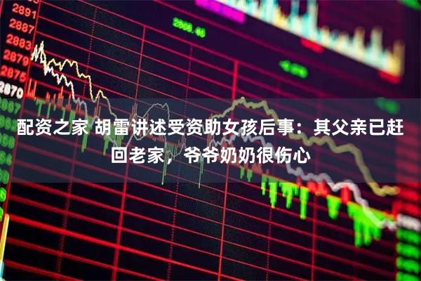 配资之家 胡雷讲述受资助女孩后事：其父亲已赶回老家，爷爷奶奶很伤心