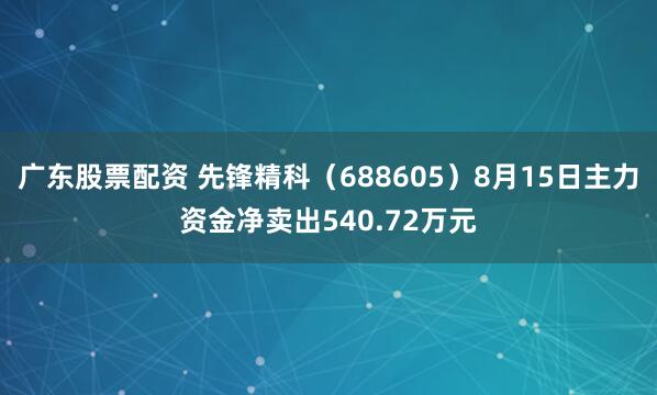广东股票配资 先锋精科（688605）8月15日主力资金净卖出540.72万元