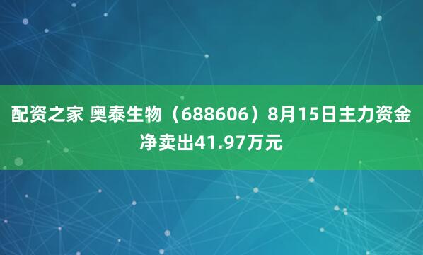 配资之家 奥泰生物（688606）8月15日主力资金净卖出41.97万元