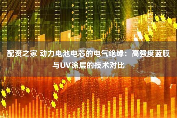 配资之家 动力电池电芯的电气绝缘：高强度蓝膜与UV涂层的技术对比