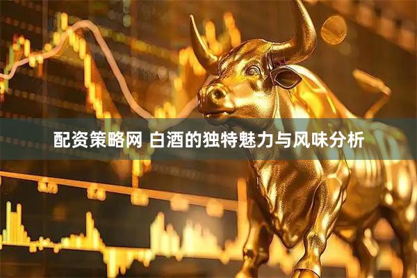 配资策略网 白酒的独特魅力与风味分析