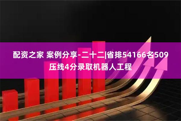 配资之家 案例分享-二十二|省排54166名509压线4分录取机器人工程