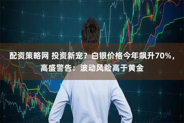 配资策略网 投资新宠？白银价格今年飙升70%，高盛警告：波动风险高于黄金