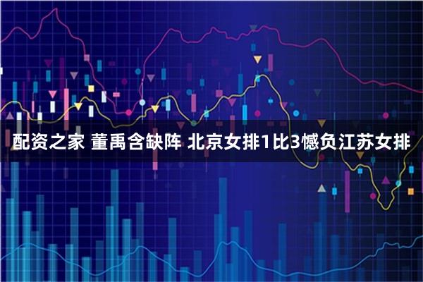 配资之家 董禹含缺阵 北京女排1比3憾负江苏女排