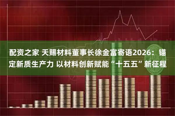 配资之家 天赐材料董事长徐金富寄语2026：锚定新质生产力 以材料创新赋能“十五五”新征程