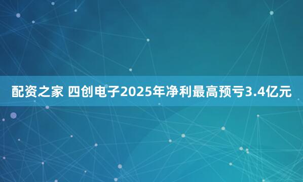 配资之家 四创电子2025年净利最高预亏3.4亿元
