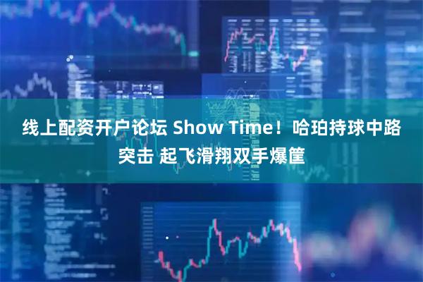 线上配资开户论坛 Show Time！哈珀持球中路突击 起飞滑翔双手爆筐