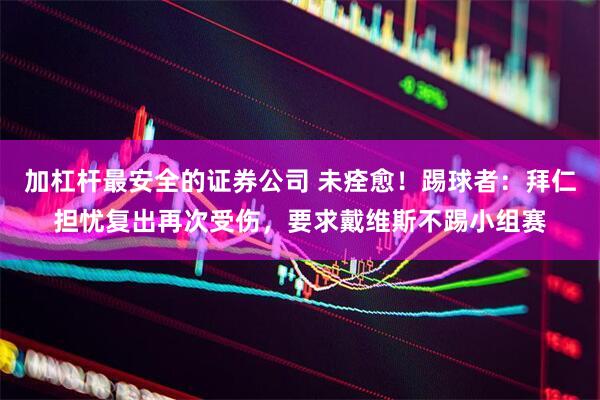 加杠杆最安全的证券公司 未痊愈!踢球者:拜仁担忧复出再次受伤,要求戴维斯不踢小组赛