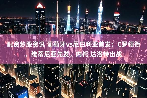 配资炒股资讯 葡萄牙vs尼日利亚首发：C罗领衔，维蒂尼亚先发，内托 达洛特出战