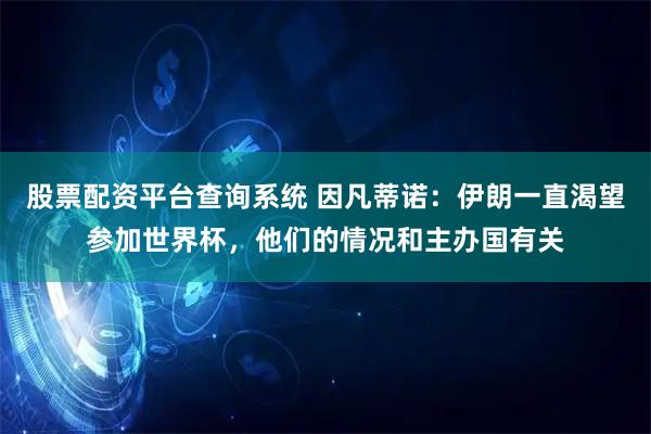 股票配资平台查询系统 因凡蒂诺：伊朗一直渴望参加世界杯，他们的情况和主办国有关