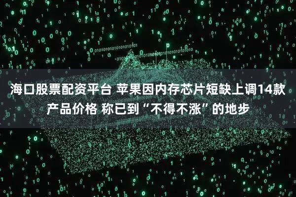 海口股票配资平台 苹果因内存芯片短缺上调14款产品价格 称已到“不得不涨”的地步