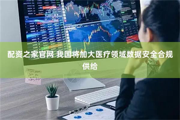 配资之家官网 我国将加大医疗领域数据安全合规供给