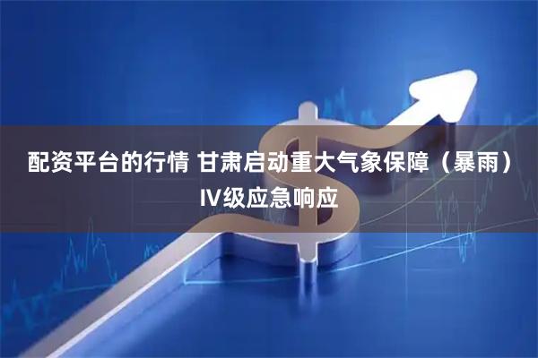 配资平台的行情 甘肃启动重大气象保障（暴雨）Ⅳ级应急响应