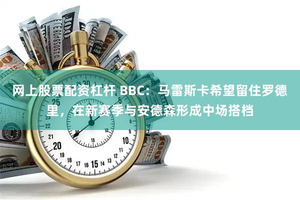 网上股票配资杠杆 BBC：马雷斯卡希望留住罗德里，在新赛季与安德森形成中场搭档