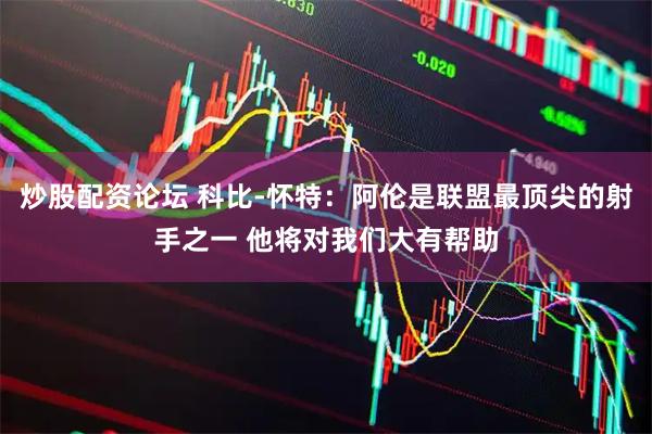 炒股配资论坛 科比-怀特：阿伦是联盟最顶尖的射手之一 他将对我们大有帮助