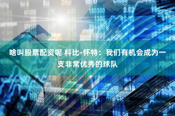 啥叫股票配资呢 科比-怀特:我们有机会成为一支非常优秀的球队