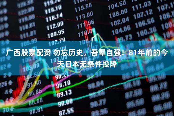 广西股票配资 勿忘历史，吾辈自强！81年前的今天日本无条件投降