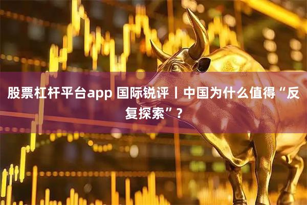 股票杠杆平台app 国际锐评丨中国为什么值得“反复探索”？
