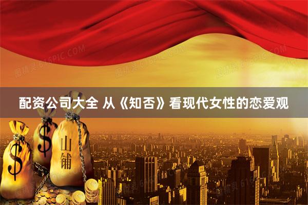 配资公司大全 从《知否》看现代女性的恋爱观