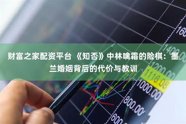 财富之家配资平台 《知否》中林噙霜的险棋：墨兰婚姻背后的代价与教训