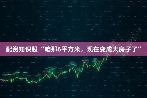 配资知识股 “咱那6平方米，现在变成大房子了”