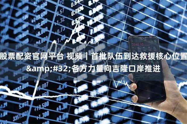 股票配资官网平台 视频｜首批队伍到达救援核心位置 各方力量向吉隆口岸推进