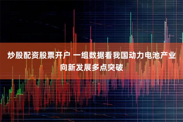 炒股配资股票开户 一组数据看我国动力电池产业向新发展多点突破