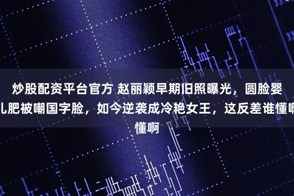 炒股配资平台官方 赵丽颖早期旧照曝光，圆脸婴儿肥被嘲国字脸，如今逆袭成冷艳女王，这反差谁懂啊