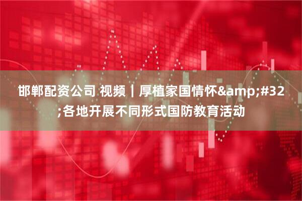 邯郸配资公司 视频|厚植家国情怀 各地开展不同形式国防教育活动